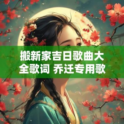搬新家吉日歌曲大全歌词 乔迁专用歌曲歌词