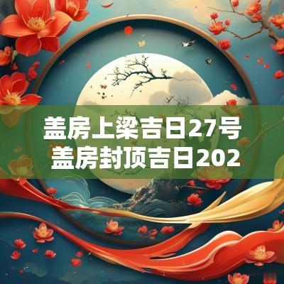 盖房上梁吉日27号 盖房封顶吉日2025