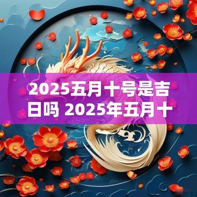 2025五月十号是吉日吗 2025年五月十三号是黄道吉日吗