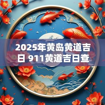 2025年黄岛黄道吉日 911黄道吉日查询