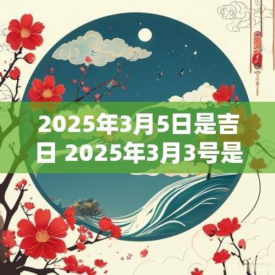 2025年3月5日是吉日 2025年3月3号是吉日吗
