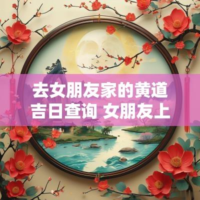去女朋友家的黄道吉日查询 女朋友上门吉日查询