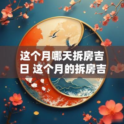 这个月哪天拆房吉日 这个月的拆房吉日吉时