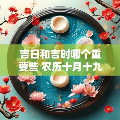 吉日和吉时哪个重要些 农历十月十九吉日吉时