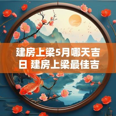 建房上梁5月哪天吉日 建房上梁最佳吉日