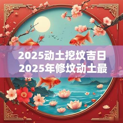 2025动土挖坟吉日 2025年修坟动土最佳时间