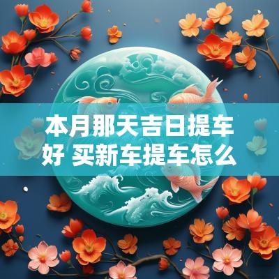 本月那天吉日提车好 买新车提车怎么选吉日