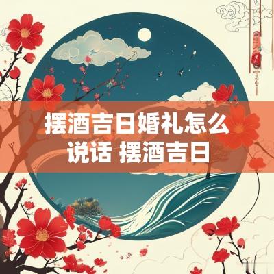 摆酒吉日婚礼怎么说话 摆酒吉日