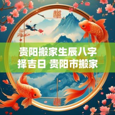 贵阳搬家生辰八字择吉日 贵阳市搬家