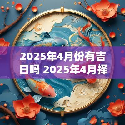 2025年4月份有吉日吗 2025年4月择吉日