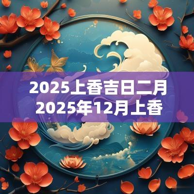 2025上香吉日二月 2025年12月上香吉日