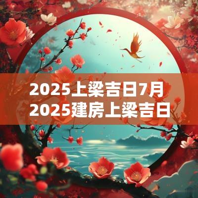 2025上梁吉日7月 2025建房上梁吉日