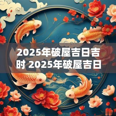 2025年破屋吉日吉时 2025年破屋吉日查询