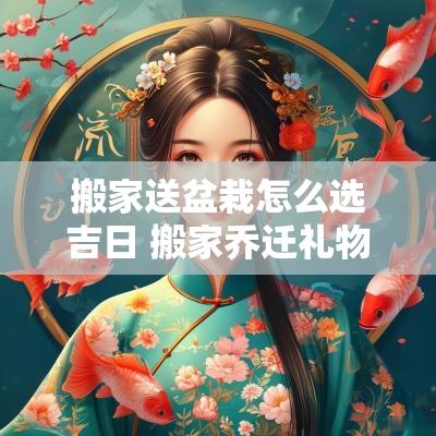 搬家送盆栽怎么选吉日 搬家乔迁礼物送人盆栽合适吗