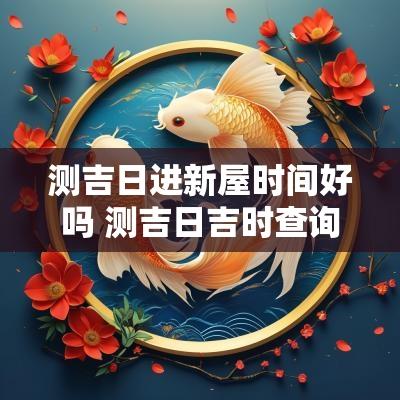 测吉日进新屋时间好吗 测吉日吉时查询