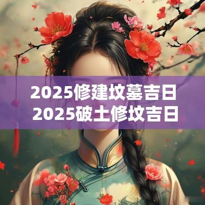 2025修建坟墓吉日 2025破土修坟吉日