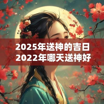 2025年送神的吉日 2025年哪天送神好