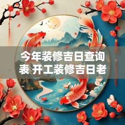 今年装修吉日查询表 开工装修吉日老黄历