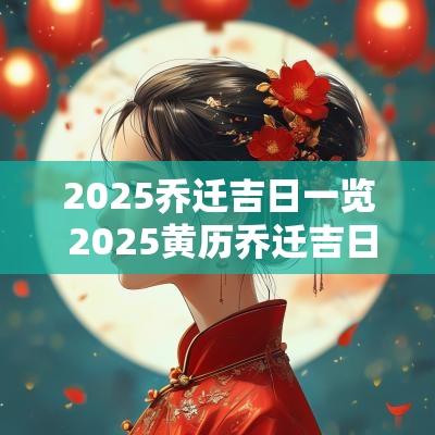 2025乔迁吉日一览 2025黄历乔迁吉日查询