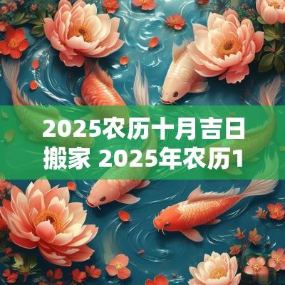 2025农历十月吉日搬家 2025年农历10月搬家吉日