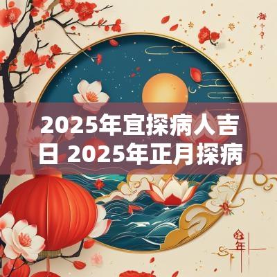 2025年宜探病人吉日 2025年正月探病吉日