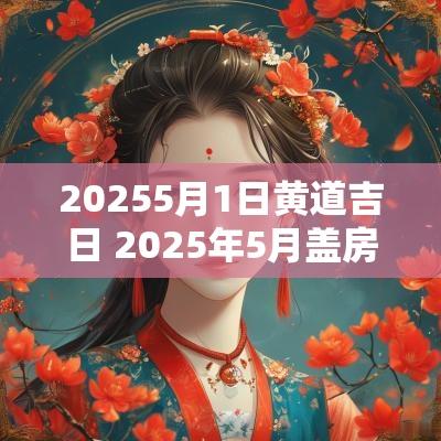 20255月1日黄道吉日 2025年5月盖房黄道吉日