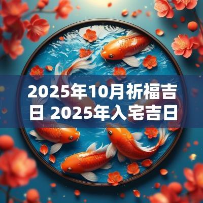 2025年10月祈福吉日 2025年入宅吉日老黄历