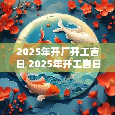2025年开厂开工吉日 2025年开工吉日大全最新