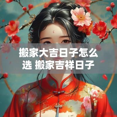 搬家大吉日子怎么选 搬家吉祥日子