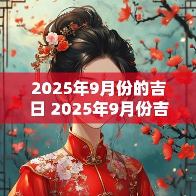2025年9月份的吉日 2025年9月份吉日大全