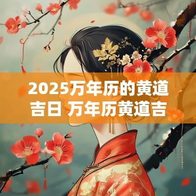 2025万年历的黄道吉日 万年历黄道吉日2025提车吉日
