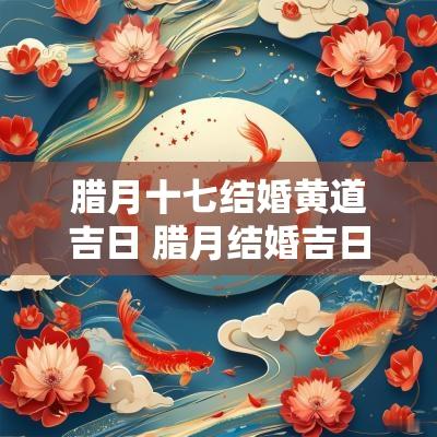 腊月十七结婚黄道吉日 腊月结婚吉日一览表