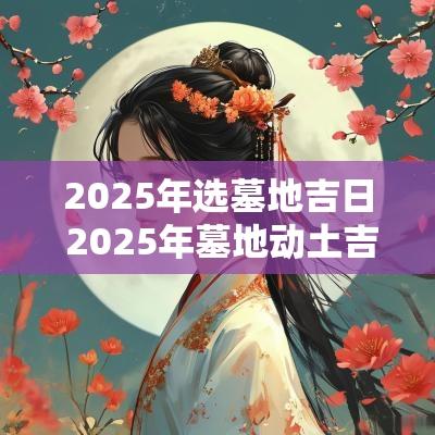 2025年选墓地吉日 2025年墓地动土吉日