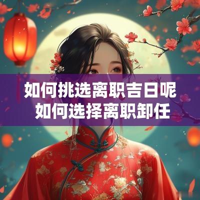 如何挑选离职吉日呢 如何选择离职卸任的吉日