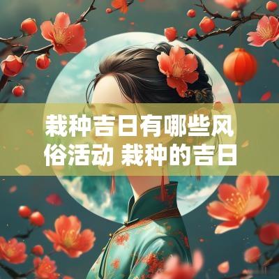 栽种吉日有哪些风俗活动 栽种的吉日