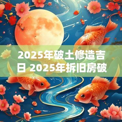 2025年破土修造吉日 2025年拆旧房破土吉日