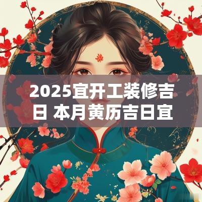 2025宜开工装修吉日 本月黄历吉日宜装修