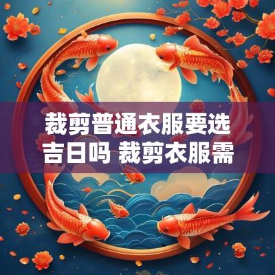 裁剪普通衣服要选吉日吗 裁剪衣服需要去哪种店
