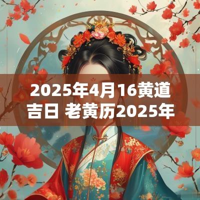 2025年4月16黄道吉日 老黄历2025年4月黄道吉日