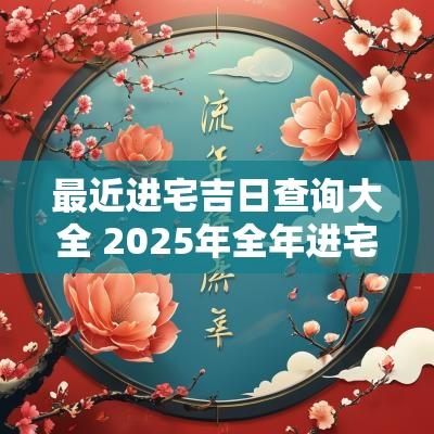 最近进宅吉日查询大全 2025年全年进宅吉日