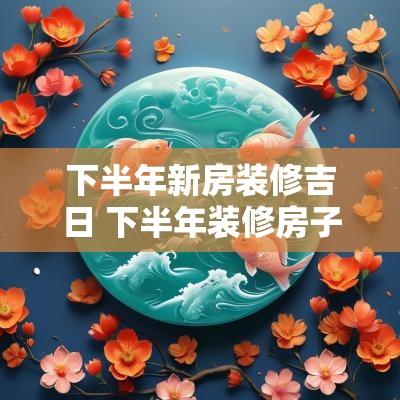 下半年新房装修吉日 下半年装修房子最佳时间
