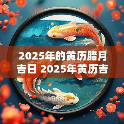 2025年的黄历腊月吉日 2025年黄历吉日宜买车