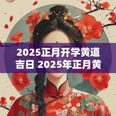 2025正月开学黄道吉日 2025年正月黄道吉日哪几天