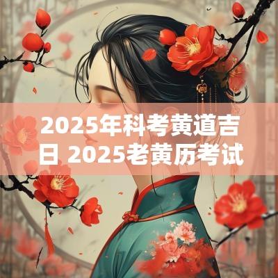 2025年科考黄道吉日 2025老黄历考试吉日查询