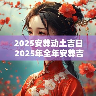 2025安葬动土吉日 2025年全年安葬吉日大全