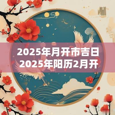 2025年月开市吉日 2025年阳历2月开市吉日