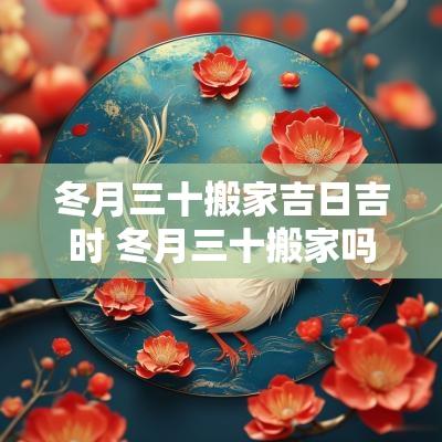 冬月三十搬家吉日吉时 冬月三十搬家吗