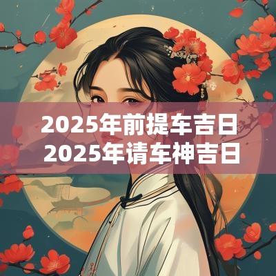 2025年前提车吉日 2025年请车神吉日
