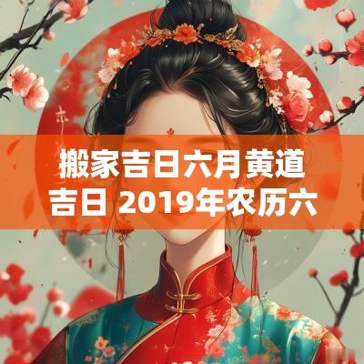 搬家吉日六月黄道吉日 2019年农历六月搬家吉日