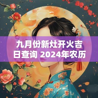 九月份新灶开火吉日查询 2025年农历九月新灶开火吉日